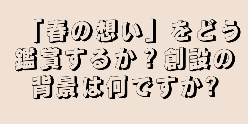 「春の想い」をどう鑑賞するか？創設の背景は何ですか?