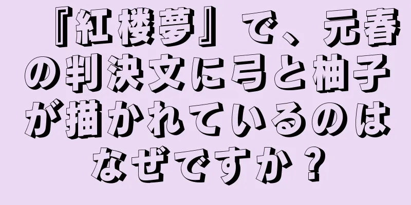『紅楼夢』で、元春の判決文に弓と柚子が描かれているのはなぜですか？