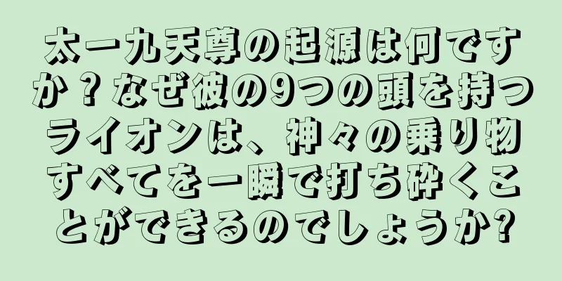 太一九天尊の起源は何ですか？なぜ彼の9つの頭を持つライオンは、神々の乗り物すべてを一瞬で打ち砕くことができるのでしょうか?