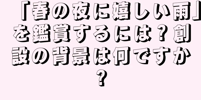 「春の夜に嬉しい雨」を鑑賞するには？創設の背景は何ですか?