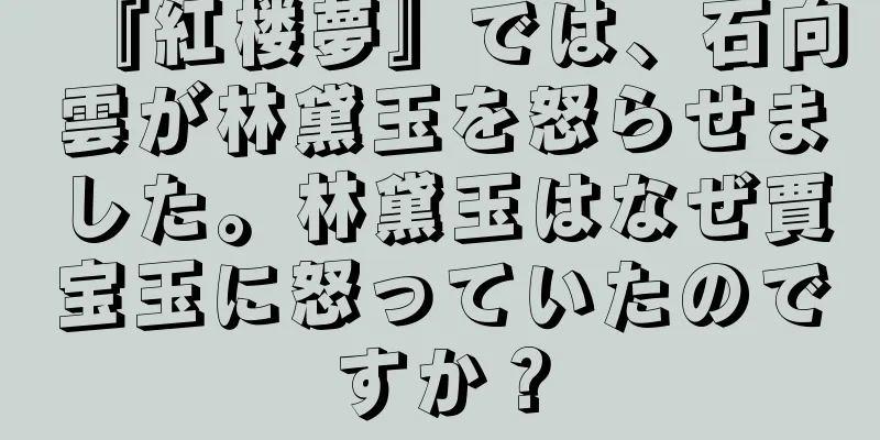 『紅楼夢』では、石向雲が林黛玉を怒らせました。林黛玉はなぜ賈宝玉に怒っていたのですか？