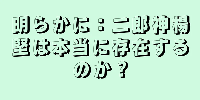 明らかに：二郎神楊堅は本当に存在するのか？