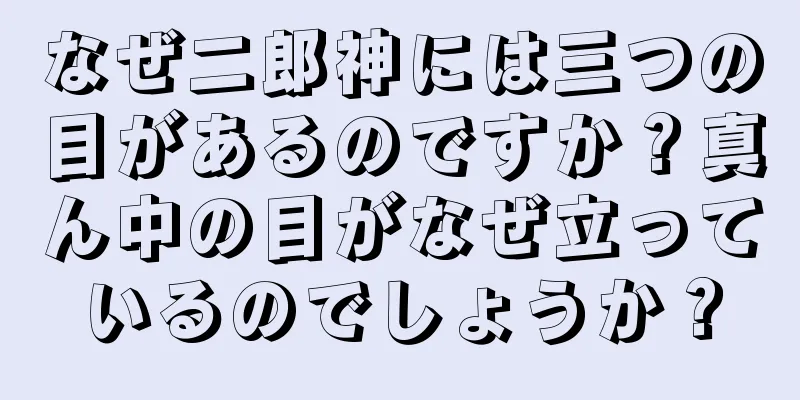 なぜ二郎神には三つの目があるのですか？真ん中の目がなぜ立っているのでしょうか？