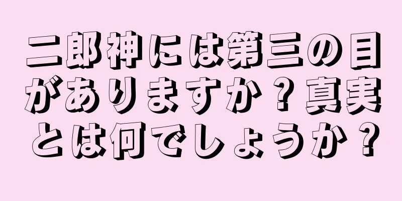 二郎神には第三の目がありますか？真実とは何でしょうか？