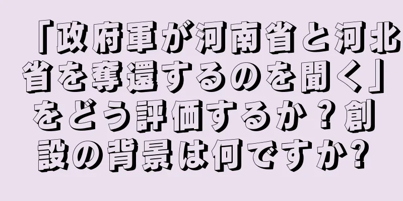「政府軍が河南省と河北省を奪還するのを聞く」をどう評価するか？創設の背景は何ですか?
