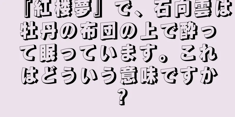 『紅楼夢』で、石向雲は牡丹の布団の上で酔って眠っています。これはどういう意味ですか？