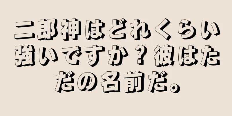 二郎神はどれくらい強いですか？彼はただの名前だ。