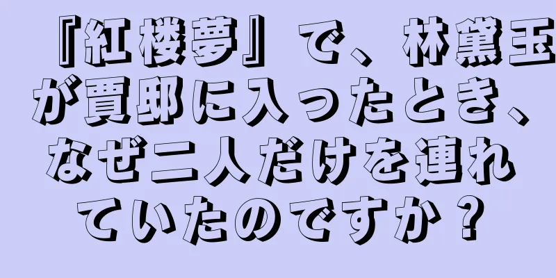 『紅楼夢』で、林黛玉が賈邸に入ったとき、なぜ二人だけを連れていたのですか？
