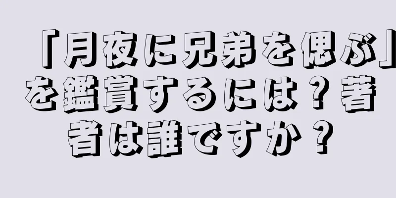 「月夜に兄弟を偲ぶ」を鑑賞するには？著者は誰ですか？