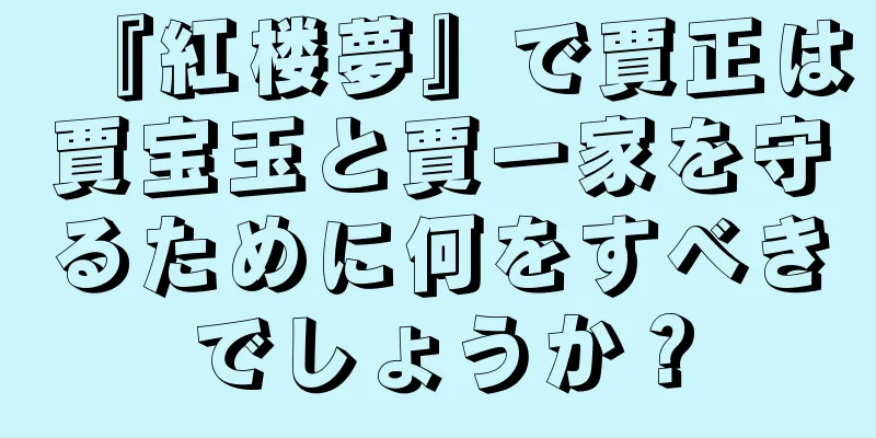 『紅楼夢』で賈正は賈宝玉と賈一家を守るために何をすべきでしょうか？