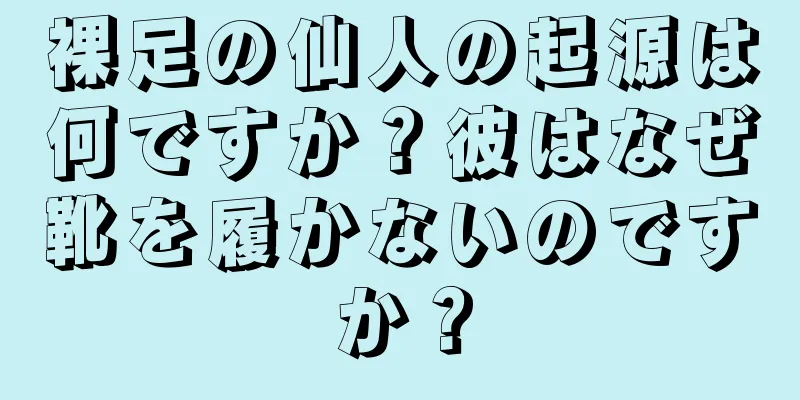 裸足の仙人の起源は何ですか？彼はなぜ靴を履かないのですか？