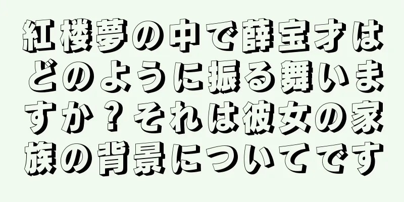 紅楼夢の中で薛宝才はどのように振る舞いますか？それは彼女の家族の背景についてです