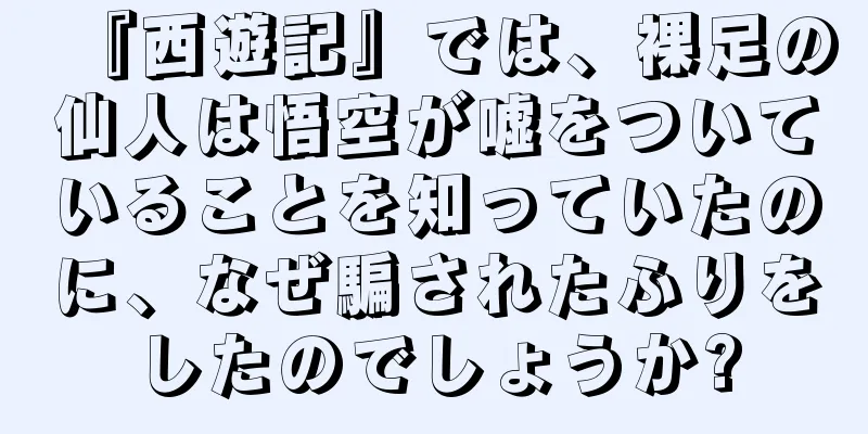 『西遊記』では、裸足の仙人は悟空が嘘をついていることを知っていたのに、なぜ騙されたふりをしたのでしょうか?