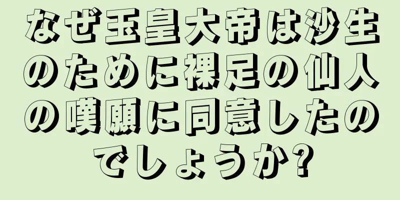 なぜ玉皇大帝は沙生のために裸足の仙人の嘆願に同意したのでしょうか?