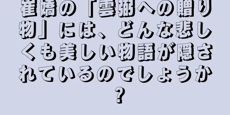 崔嬌の「雲弼への贈り物」には、どんな悲しくも美しい物語が隠されているのでしょうか？