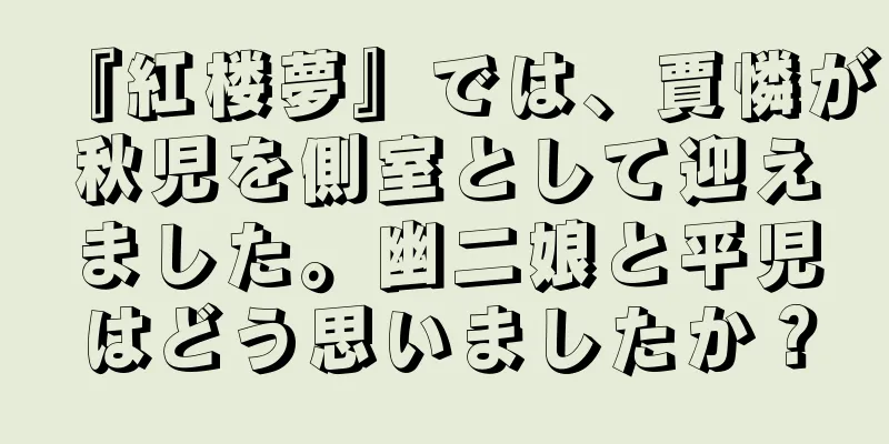 『紅楼夢』では、賈憐が秋児を側室として迎えました。幽二娘と平児はどう思いましたか？