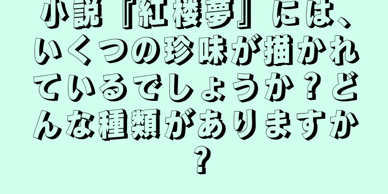 小説『紅楼夢』には、いくつの珍味が描かれているでしょうか？どんな種類がありますか？