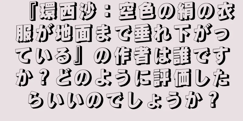 『環西沙：空色の絹の衣服が地面まで垂れ下がっている』の作者は誰ですか？どのように評価したらいいのでしょうか？