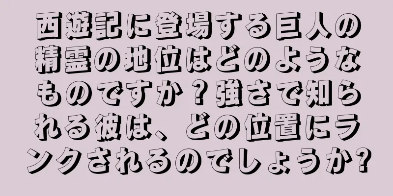 西遊記に登場する巨人の精霊の地位はどのようなものですか？強さで知られる彼は、どの位置にランクされるのでしょうか?