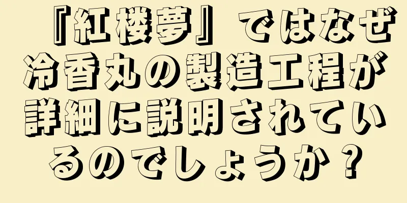 『紅楼夢』ではなぜ冷香丸の製造工程が詳細に説明されているのでしょうか？