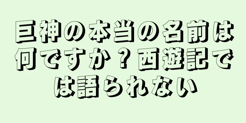 巨神の本当の名前は何ですか？西遊記では語られない