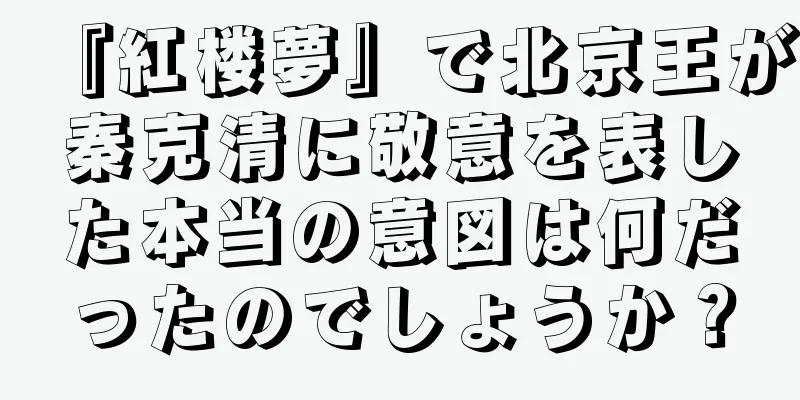 『紅楼夢』で北京王が秦克清に敬意を表した本当の意図は何だったのでしょうか？