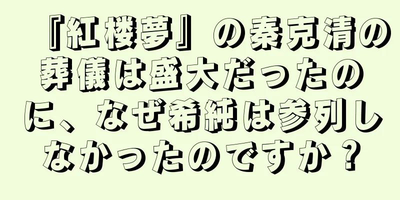 『紅楼夢』の秦克清の葬儀は盛大だったのに、なぜ希純は参列しなかったのですか？