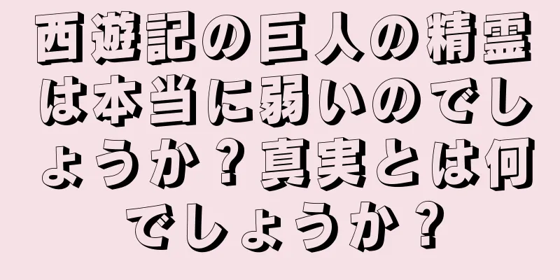 西遊記の巨人の精霊は本当に弱いのでしょうか？真実とは何でしょうか？