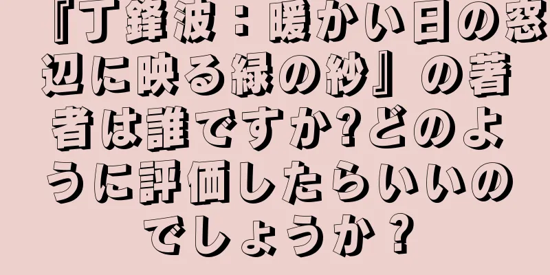 『丁鋒波：暖かい日の窓辺に映る緑の紗』の著者は誰ですか?どのように評価したらいいのでしょうか？