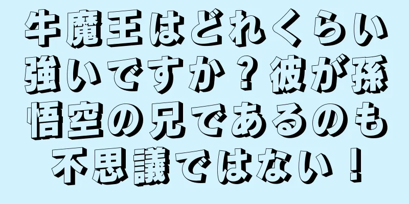 牛魔王はどれくらい強いですか？彼が孫悟空の兄であるのも不思議ではない！