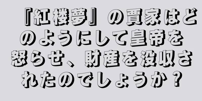 『紅楼夢』の賈家はどのようにして皇帝を怒らせ、財産を没収されたのでしょうか？