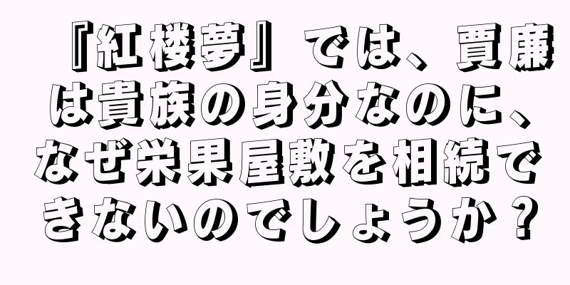 『紅楼夢』では、賈廉は貴族の身分なのに、なぜ栄果屋敷を相続できないのでしょうか？
