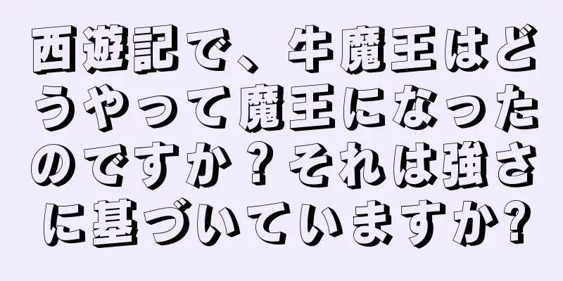西遊記で、牛魔王はどうやって魔王になったのですか？それは強さに基づいていますか?