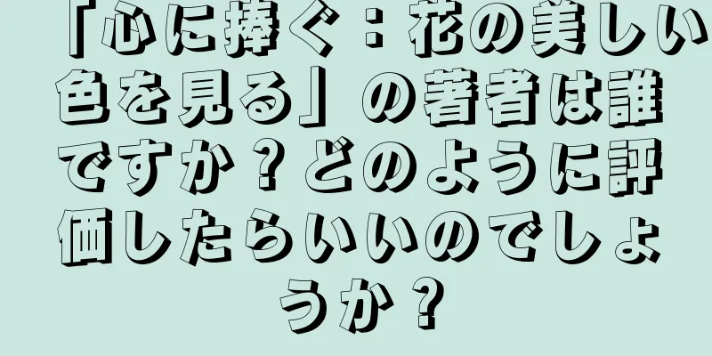 「心に捧ぐ：花の美しい色を見る」の著者は誰ですか？どのように評価したらいいのでしょうか？