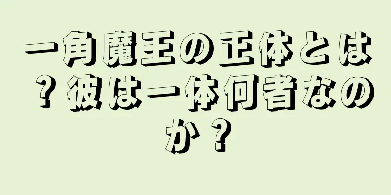 一角魔王の正体とは？彼は一体何者なのか？