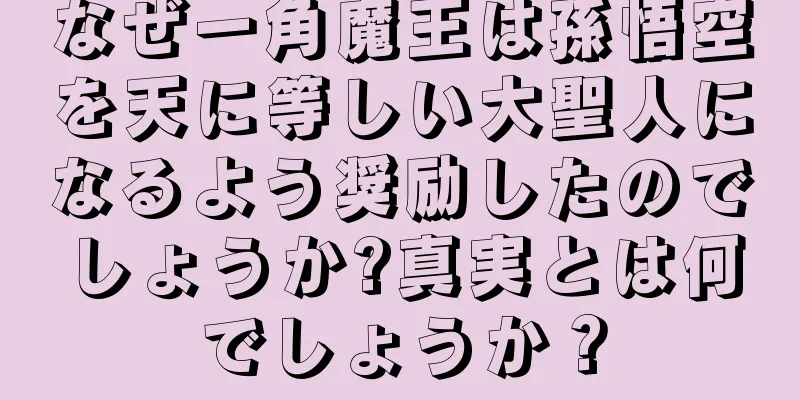 なぜ一角魔王は孫悟空を天に等しい大聖人になるよう奨励したのでしょうか?真実とは何でしょうか？