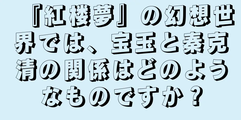 『紅楼夢』の幻想世界では、宝玉と秦克清の関係はどのようなものですか？