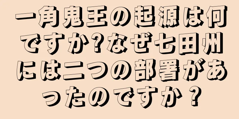 一角鬼王の起源は何ですか?なぜ七田州には二つの部署があったのですか？