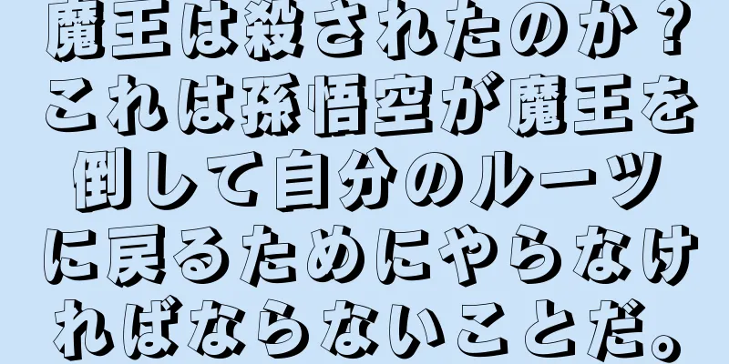 魔王は殺されたのか？これは孫悟空が魔王を倒して自分のルーツに戻るためにやらなければならないことだ。