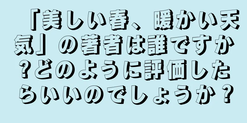 「美しい春、暖かい天気」の著者は誰ですか?どのように評価したらいいのでしょうか？
