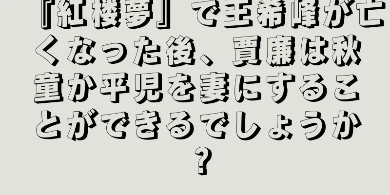 『紅楼夢』で王希峰が亡くなった後、賈廉は秋童か平児を妻にすることができるでしょうか？