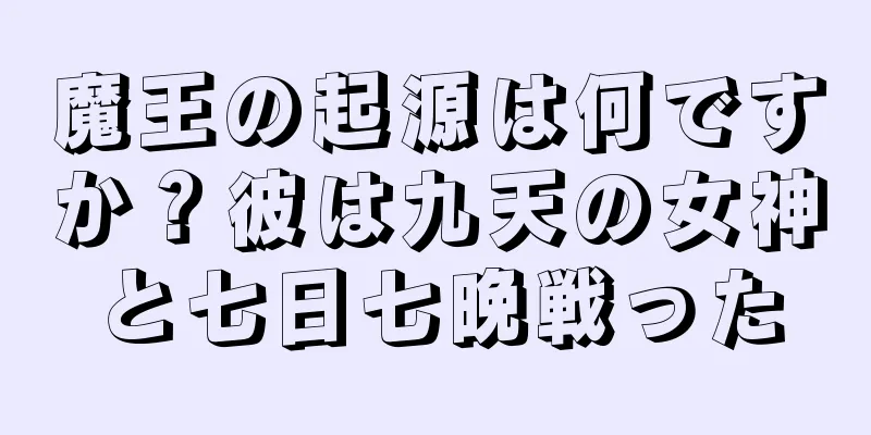 魔王の起源は何ですか？彼は九天の女神と七日七晩戦った
