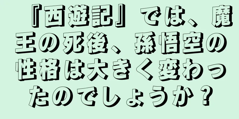 『西遊記』では、魔王の死後、孫悟空の性格は大きく変わったのでしょうか？