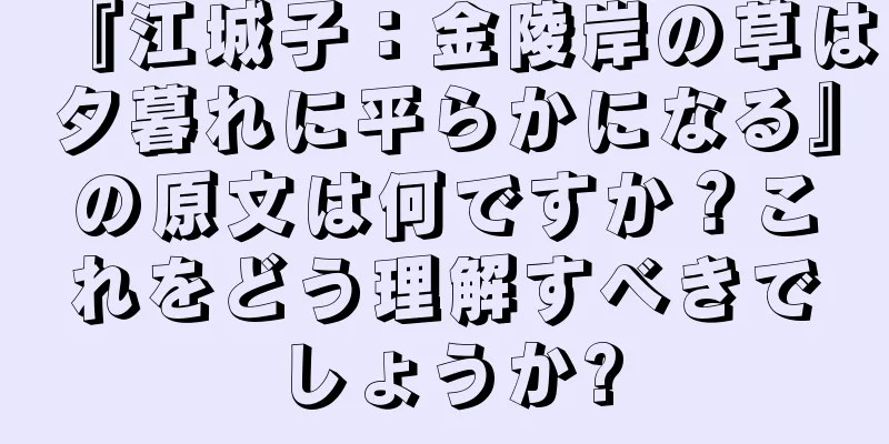『江城子：金陵岸の草は夕暮れに平らかになる』の原文は何ですか？これをどう理解すべきでしょうか?