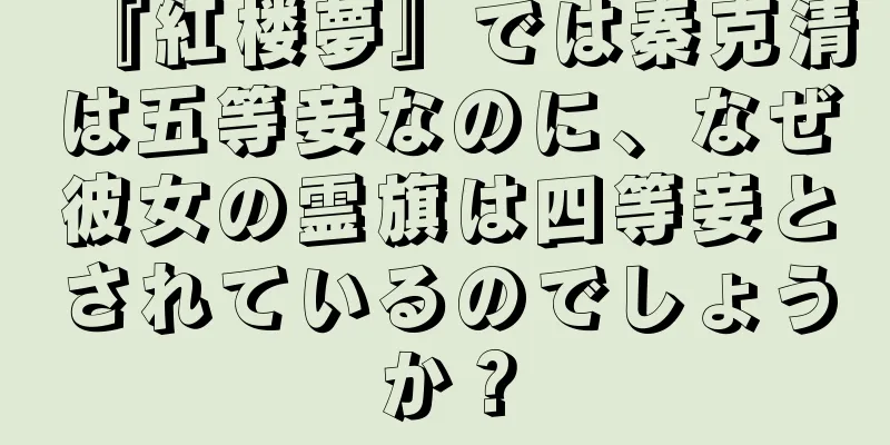 『紅楼夢』では秦克清は五等妾なのに、なぜ彼女の霊旗は四等妾とされているのでしょうか？