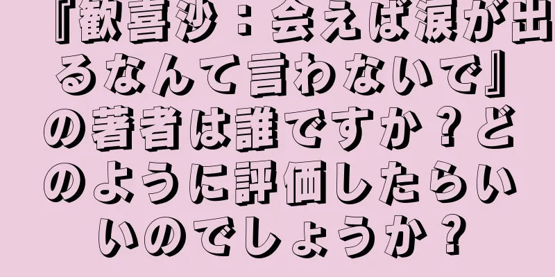 『歓喜沙：会えば涙が出るなんて言わないで』の著者は誰ですか？どのように評価したらいいのでしょうか？