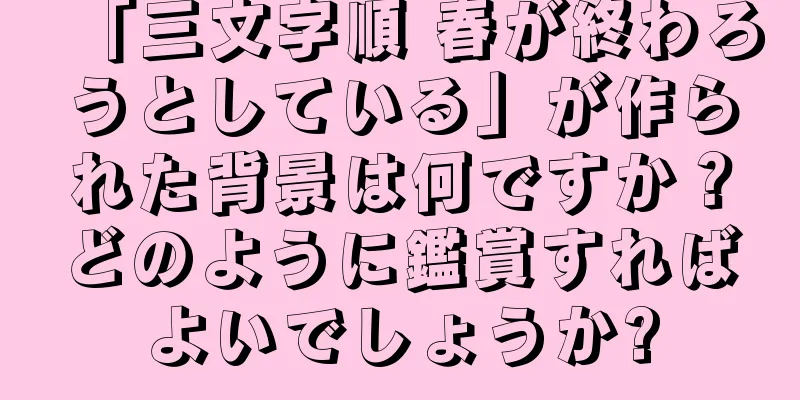 「三文字順 春が終わろうとしている」が作られた背景は何ですか？どのように鑑賞すればよいでしょうか?