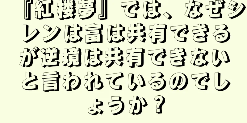 『紅楼夢』では、なぜシレンは富は共有できるが逆境は共有できないと言われているのでしょうか？