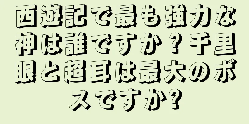 西遊記で最も強力な神は誰ですか？千里眼と超耳は最大のボスですか?