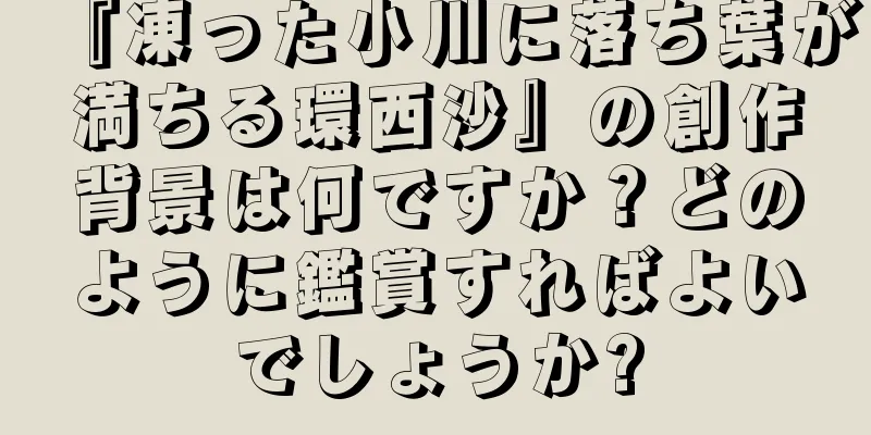 『凍った小川に落ち葉が満ちる環西沙』の創作背景は何ですか？どのように鑑賞すればよいでしょうか?